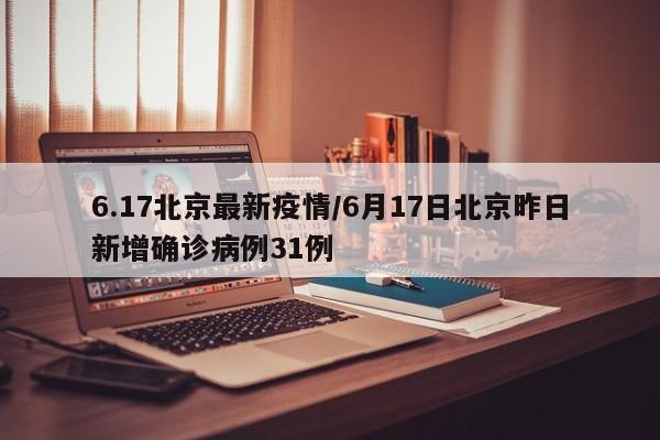 6.17北京最新疫情/6月17日北京昨日新增确诊病例31例