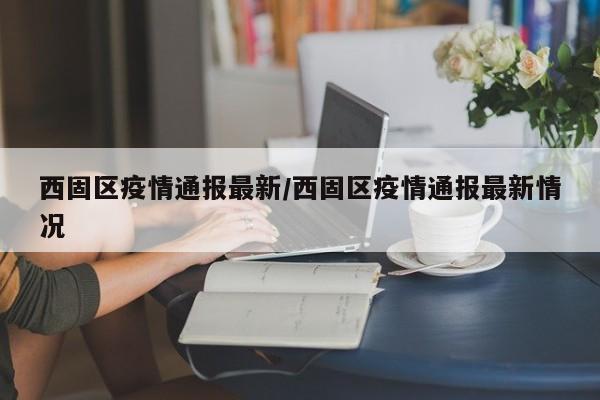 西固区疫情通报最新/西固区疫情通报最新情况