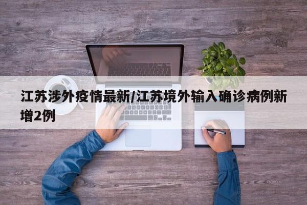 江苏涉外疫情最新/江苏境外输入确诊病例新增2例