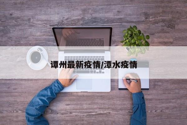 谭州最新疫情/潭水疫情