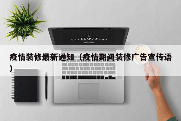 疫情装修最新通知（疫情期间装修广告宣传语）