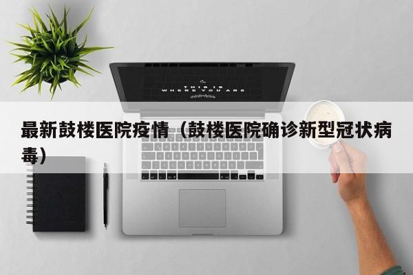 最新鼓楼医院疫情（鼓楼医院确诊新型冠状病毒）