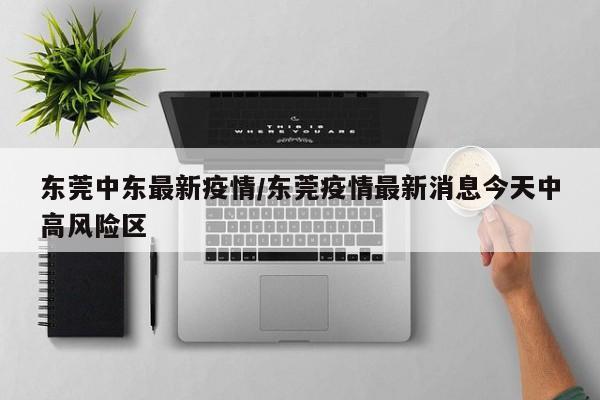 东莞中东最新疫情/东莞疫情最新消息今天中高风险区