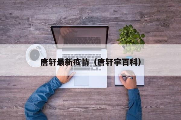 唐轩最新疫情（唐轩宇百科）