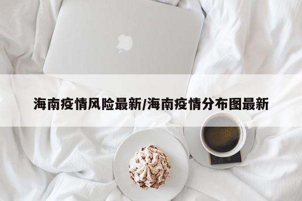 海南疫情风险最新/海南疫情分布图最新