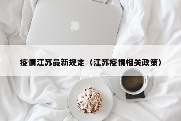 疫情江苏最新规定（江苏疫情相关政策）