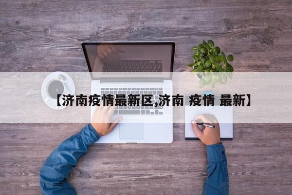 【济南疫情最新区,济南 疫情 最新】