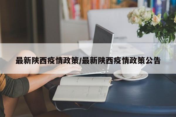 最新陕西疫情政策/最新陕西疫情政策公告