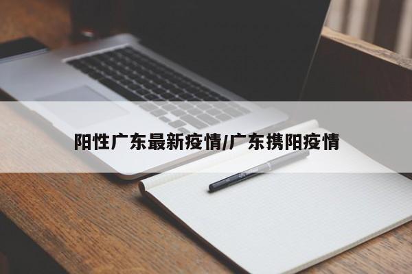 阳性广东最新疫情/广东携阳疫情