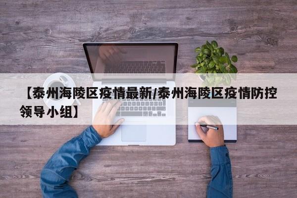 【泰州海陵区疫情最新/泰州海陵区疫情防控领导小组】