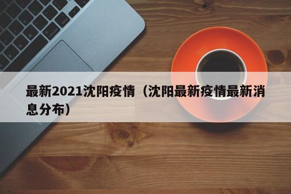 最新2021沈阳疫情（沈阳最新疫情最新消息分布）