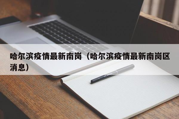 哈尔滨疫情最新南岗（哈尔滨疫情最新南岗区消息）