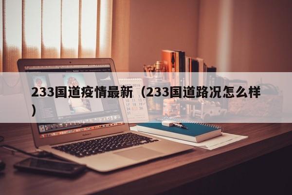 233国道疫情最新（233国道路况怎么样）