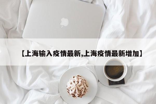 【上海输入疫情最新,上海疫情最新增加】