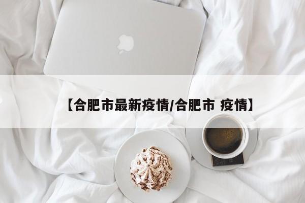 【合肥市最新疫情/合肥市 疫情】