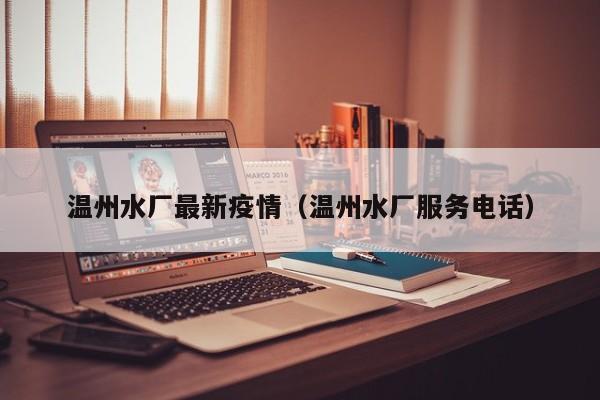 温州水厂最新疫情（温州水厂服务电话）