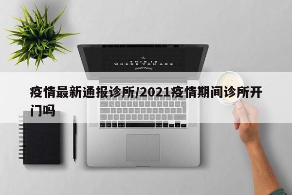 疫情最新通报诊所/2021疫情期间诊所开门吗