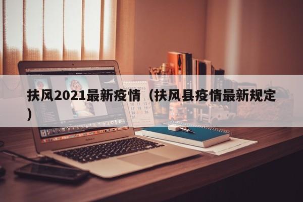 扶风2021最新疫情（扶风县疫情最新规定）