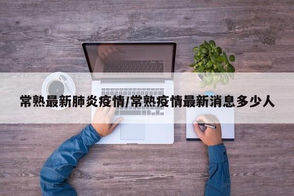 常熟最新肺炎疫情/常熟疫情最新消息多少人