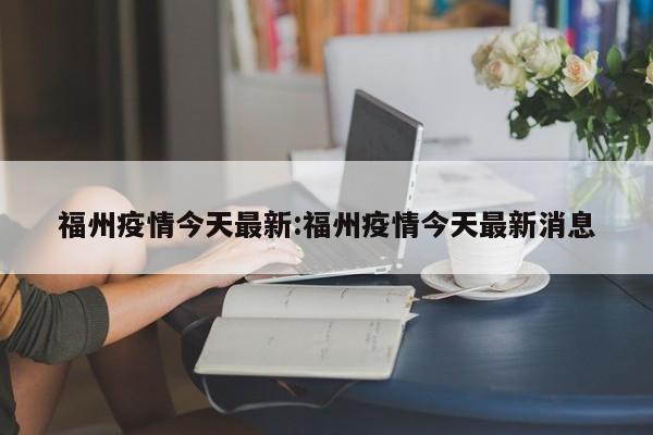福州疫情今天最新:福州疫情今天最新消息