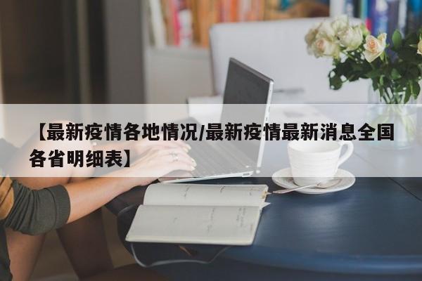 【最新疫情各地情况/最新疫情最新消息全国各省明细表】