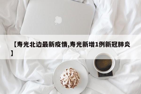 【寿光北边最新疫情,寿光新增1例新冠肺炎】