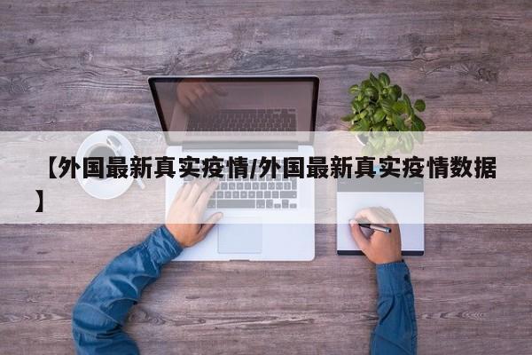 【外国最新真实疫情/外国最新真实疫情数据】