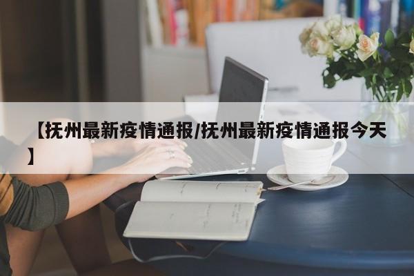 【抚州最新疫情通报/抚州最新疫情通报今天】