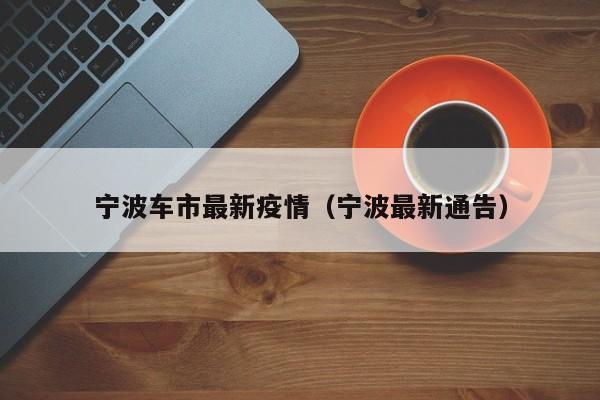 宁波车市最新疫情（宁波最新通告）