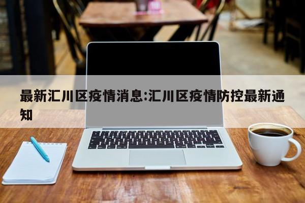 最新汇川区疫情消息:汇川区疫情防控最新通知