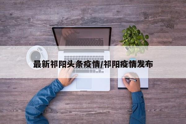 最新祁阳头条疫情/祁阳疫情发布