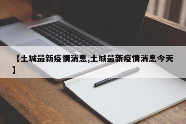【土城最新疫情消息,土城最新疫情消息今天】