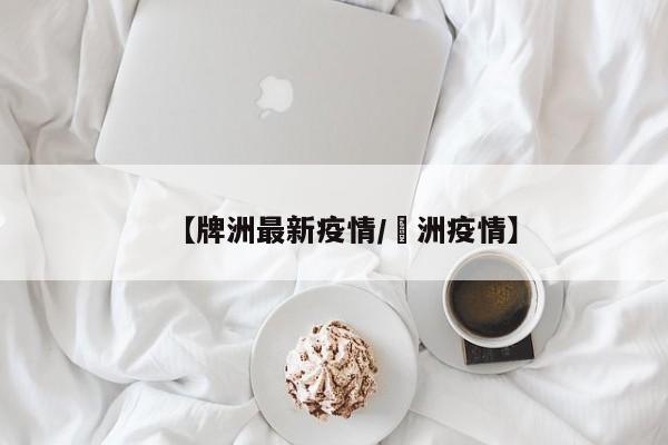 【牌洲最新疫情/渄洲疫情】