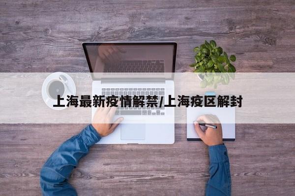 上海最新疫情解禁/上海疫区解封