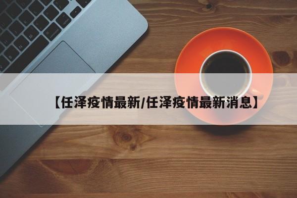 【任泽疫情最新/任泽疫情最新消息】