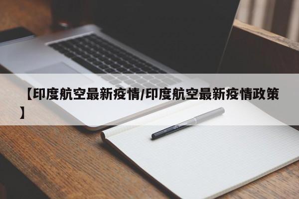 【印度航空最新疫情/印度航空最新疫情政策】
