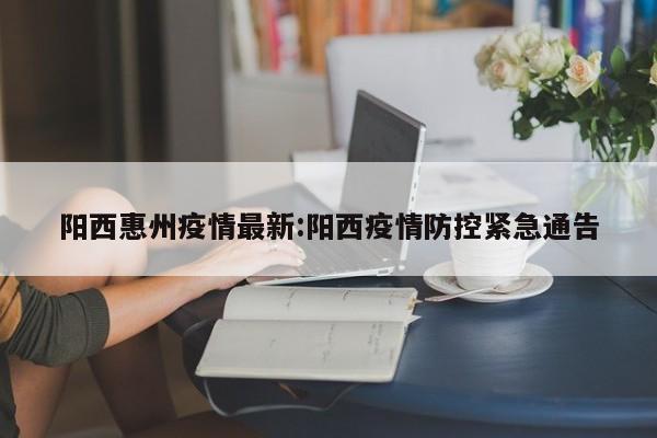 阳西惠州疫情最新:阳西疫情防控紧急通告