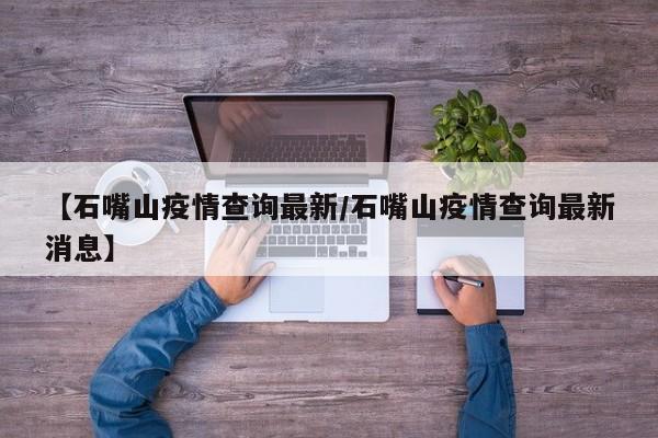 【石嘴山疫情查询最新/石嘴山疫情查询最新消息】