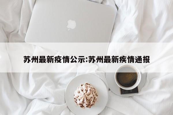 苏州最新疫情公示:苏州最新疾情通报