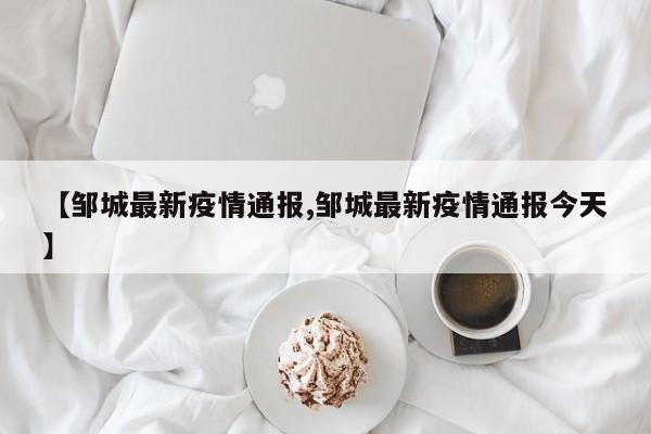 【邹城最新疫情通报,邹城最新疫情通报今天】