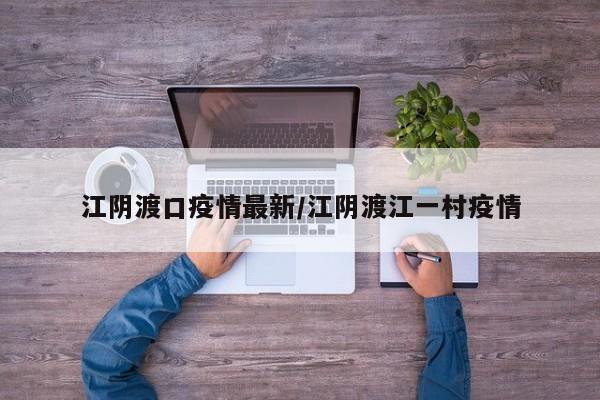 江阴渡口疫情最新/江阴渡江一村疫情