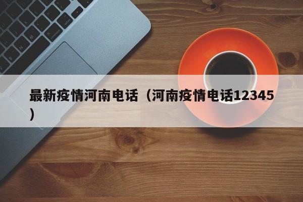 最新疫情河南电话（河南疫情电话12345）