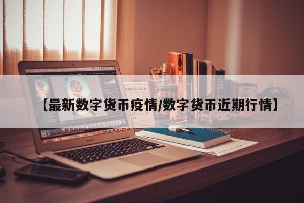 【最新数字货币疫情/数字货币近期行情】