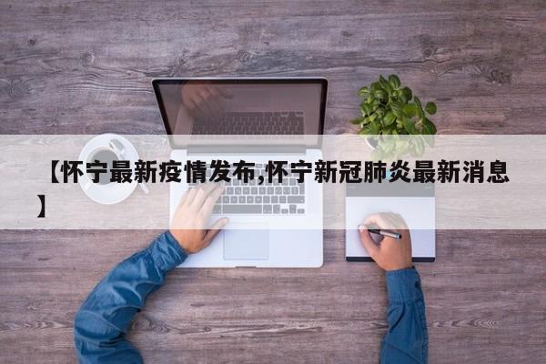 【怀宁最新疫情发布,怀宁新冠肺炎最新消息】