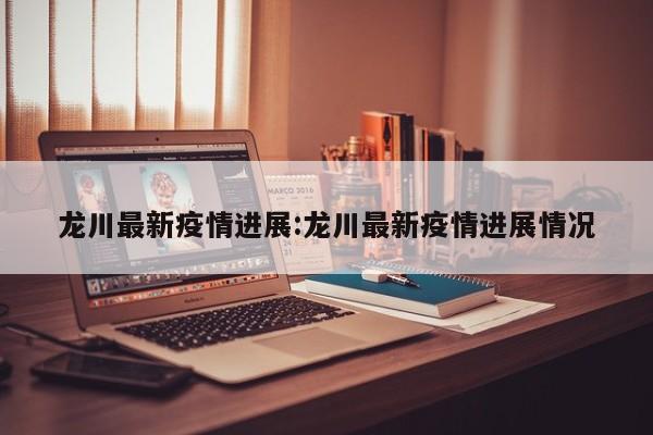 龙川最新疫情进展:龙川最新疫情进展情况