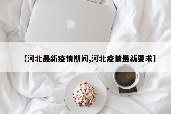 【河北最新疫情期间,河北疫情最新要求】