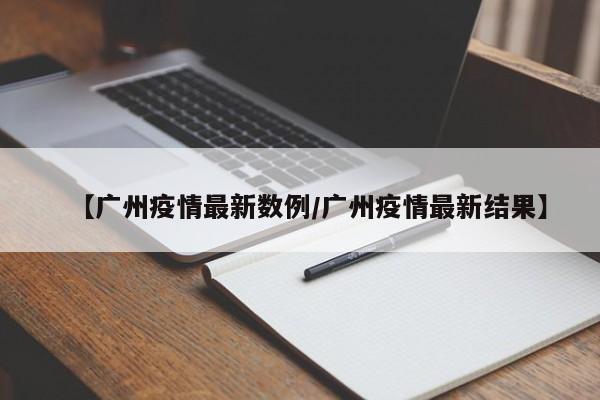【广州疫情最新数例/广州疫情最新结果】