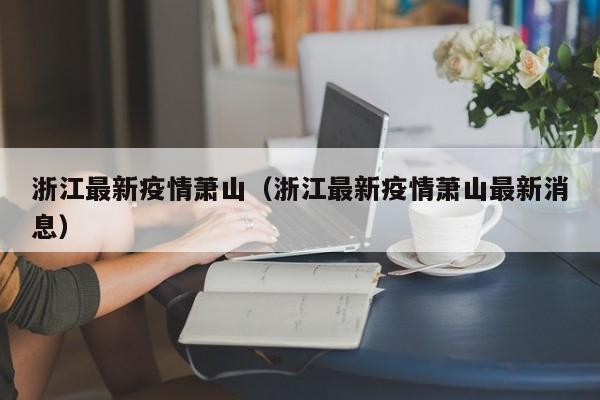 浙江最新疫情萧山（浙江最新疫情萧山最新消息）