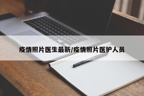疫情照片医生最新/疫情照片医护人员