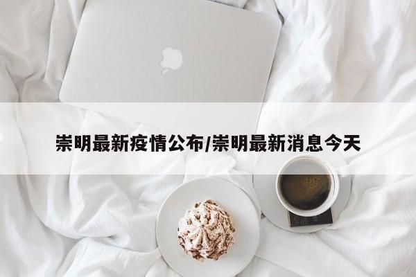 崇明最新疫情公布/崇明最新消息今天